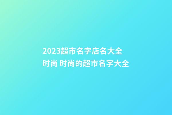 2023超市名字店名大全时尚 时尚的超市名字大全-第1张-店铺起名-玄机派